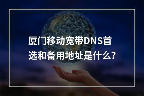 厦门移动宽带DNS首选和备用地址是什么？