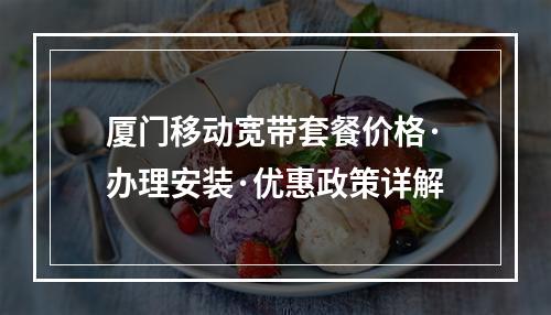 厦门移动宽带套餐价格·办理安装·优惠政策详解