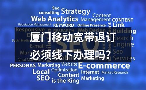 厦门移动宽带退订必须线下办理吗？