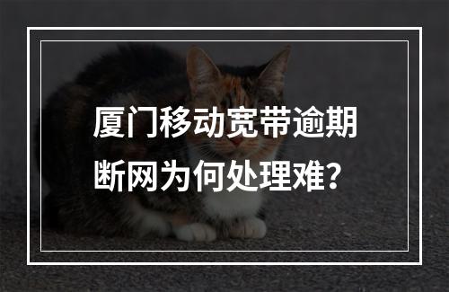 厦门移动宽带逾期断网为何处理难？