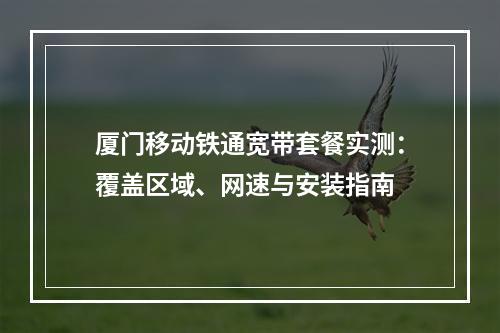 厦门移动铁通宽带套餐实测：覆盖区域、网速与安装指南