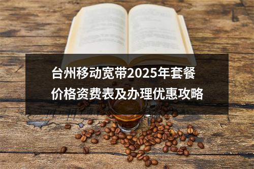 台州移动宽带2025年套餐价格资费表及办理优惠攻略