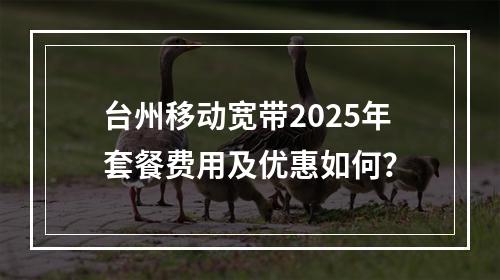 台州移动宽带2025年套餐费用及优惠如何？