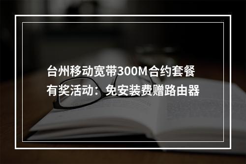 台州移动宽带300M合约套餐有奖活动：免安装费赠路由器