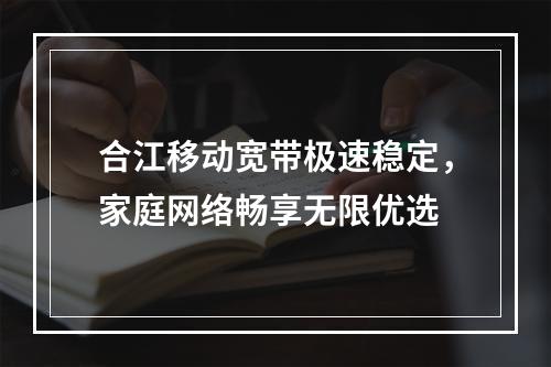 合江移动宽带极速稳定，家庭网络畅享无限优选