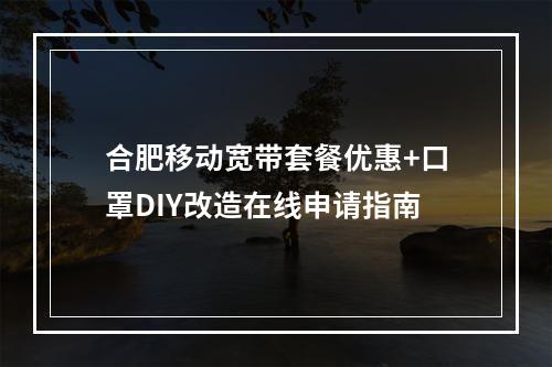 合肥移动宽带套餐优惠+口罩DIY改造在线申请指南