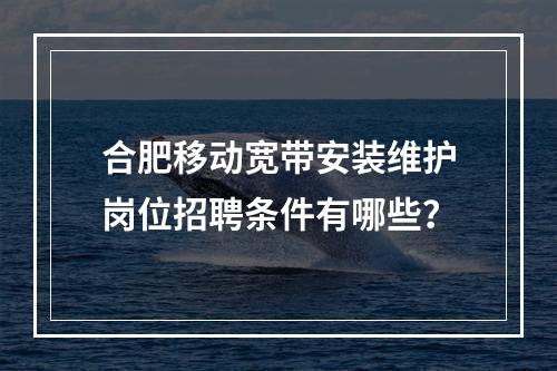 合肥移动宽带安装维护岗位招聘条件有哪些？
