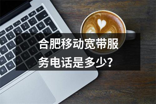 合肥移动宽带服务电话是多少？