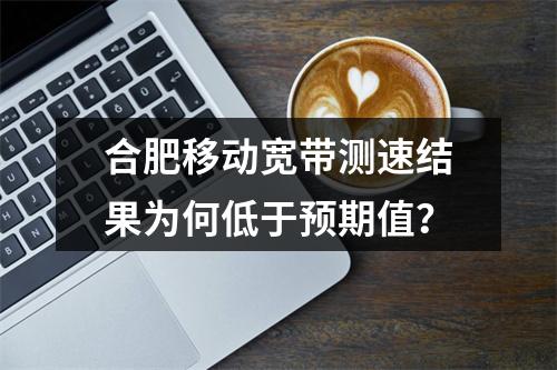 合肥移动宽带测速结果为何低于预期值？