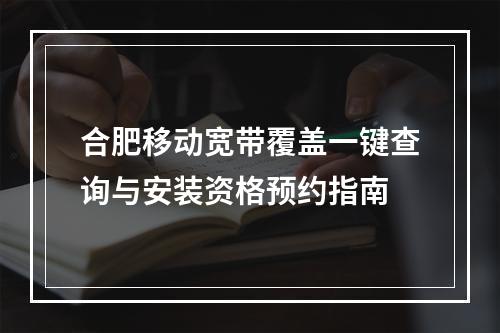 合肥移动宽带覆盖一键查询与安装资格预约指南