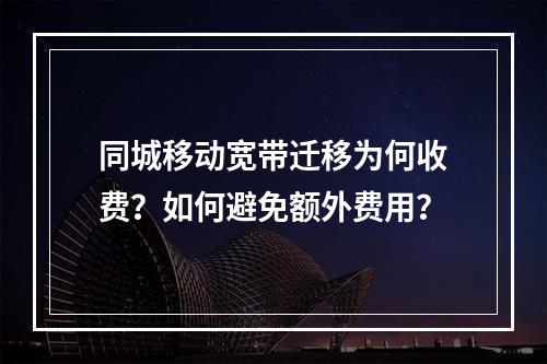同城移动宽带迁移为何收费？如何避免额外费用？