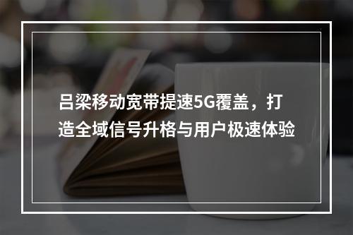 吕梁移动宽带提速5G覆盖，打造全域信号升格与用户极速体验