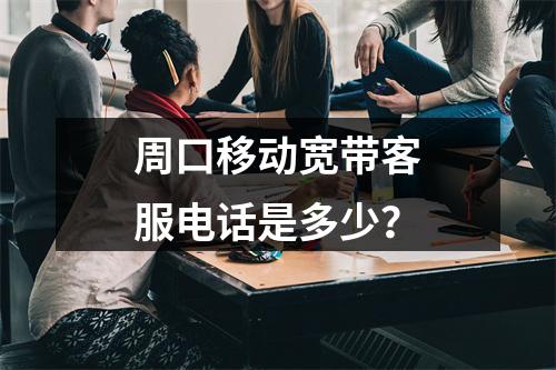 周口移动宽带客服电话是多少？