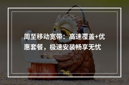 周至移动宽带：高速覆盖+优惠套餐，极速安装畅享无忧