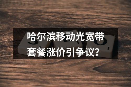 哈尔滨移动光宽带套餐涨价引争议？