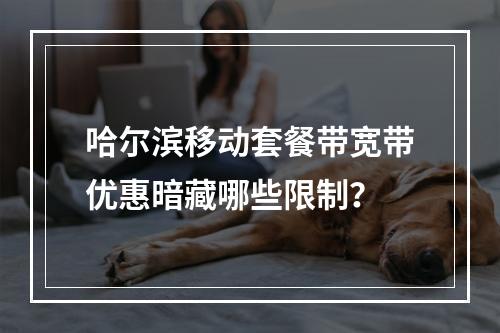 哈尔滨移动套餐带宽带优惠暗藏哪些限制？