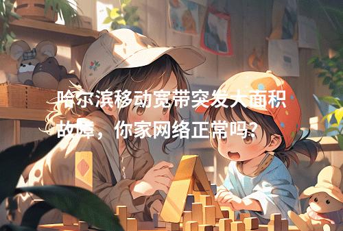 哈尔滨移动宽带突发大面积故障，你家网络正常吗？
