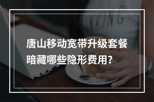 唐山移动宽带升级套餐暗藏哪些隐形费用？
