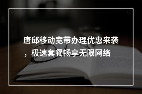 唐邱移动宽带办理优惠来袭，极速套餐畅享无限网络