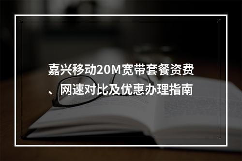 嘉兴移动20M宽带套餐资费、网速对比及优惠办理指南