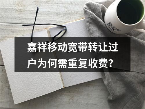 嘉祥移动宽带转让过户为何需重复收费？
