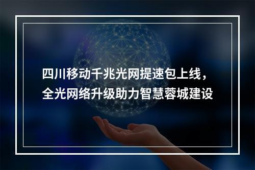 四川移动千兆光网提速包上线，全光网络升级助力智慧蓉城建设