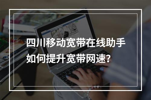 四川移动宽带在线助手如何提升宽带网速？