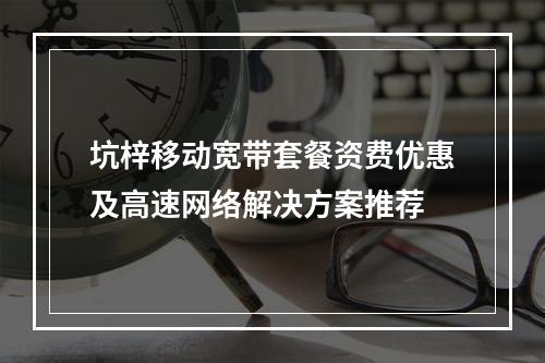 坑梓移动宽带套餐资费优惠及高速网络解决方案推荐