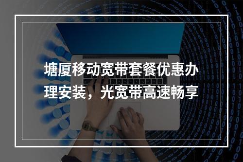 塘厦移动宽带套餐优惠办理安装，光宽带高速畅享