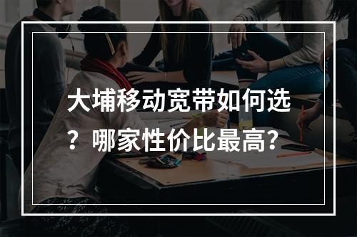 大埔移动宽带如何选？哪家性价比最高？