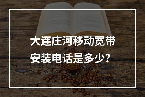 大连庄河移动宽带安装电话是多少？
