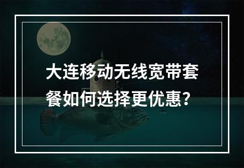 大连移动无线宽带套餐如何选择更优惠？