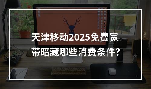 天津移动2025免费宽带暗藏哪些消费条件？
