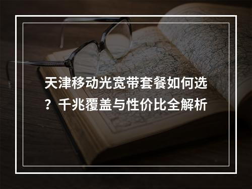 天津移动光宽带套餐如何选？千兆覆盖与性价比全解析