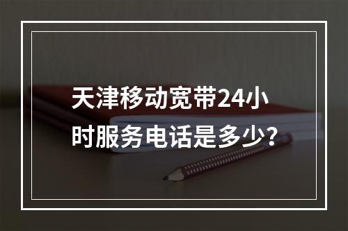 天津移动宽带24小时服务电话是多少？