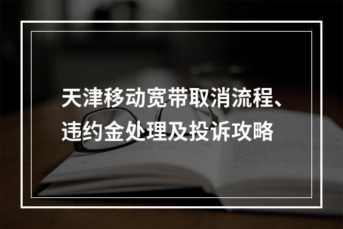 天津移动宽带取消流程、违约金处理及投诉攻略