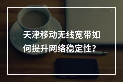 天津移动无线宽带如何提升网络稳定性？