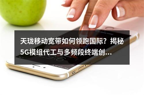 天珑移动宽带如何领跑国际？揭秘5G模组代工与多频段终端创新