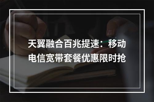 天翼融合百兆提速：移动电信宽带套餐优惠限时抢