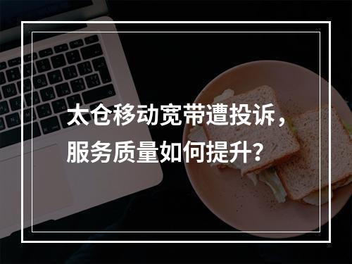 太仓移动宽带遭投诉，服务质量如何提升？
