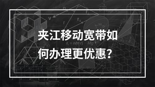 夹江移动宽带如何办理更优惠？