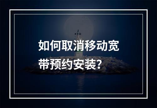 如何取消移动宽带预约安装？
