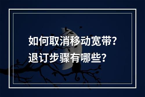 如何取消移动宽带？退订步骤有哪些？