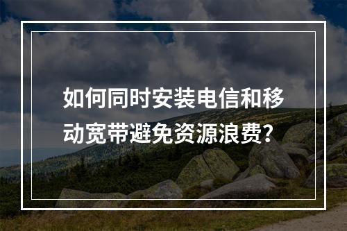 如何同时安装电信和移动宽带避免资源浪费？