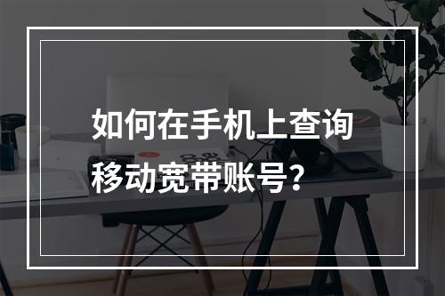 如何在手机上查询移动宽带账号？