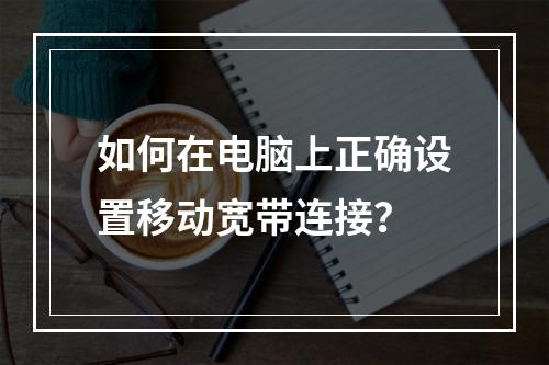 如何在电脑上正确设置移动宽带连接？