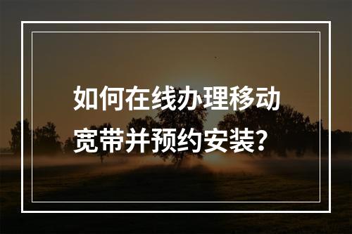 如何在线办理移动宽带并预约安装？