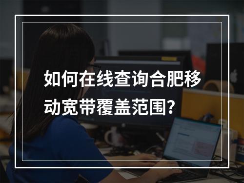 如何在线查询合肥移动宽带覆盖范围？
