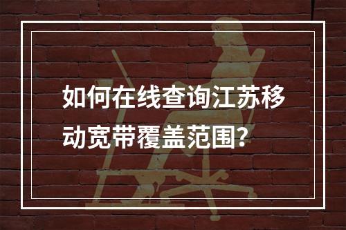 如何在线查询江苏移动宽带覆盖范围？