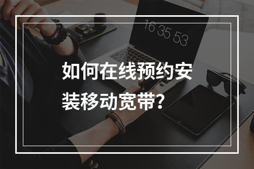 如何在线预约安装移动宽带？